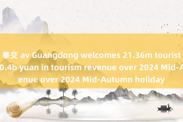 拳交 av Guangdong welcomes 21.36m tourists， generating 10.4b yuan in tourism revenue over 2024 Mid-Autumn holiday