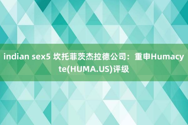 indian sex5 坎托菲茨杰拉德公司：重申Humacyte(HUMA.US)评级
