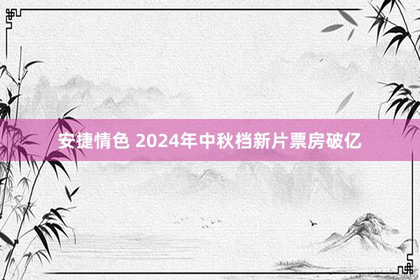 安捷情色 2024年中秋档新片票房破亿