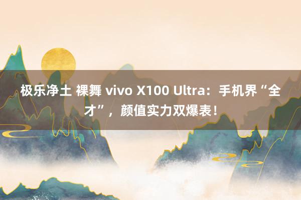 极乐净土 裸舞 vivo X100 Ultra：手机界“全才”，颜值实力双爆表！