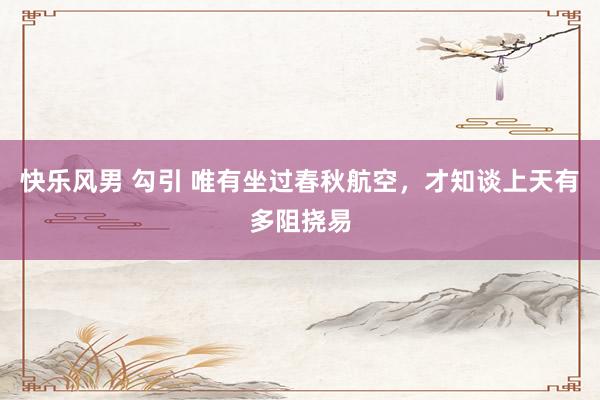 快乐风男 勾引 唯有坐过春秋航空，才知谈上天有多阻挠易