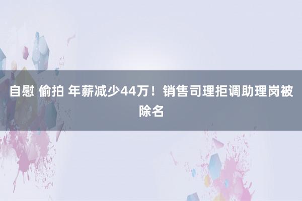 自慰 偷拍 年薪减少44万！销售司理拒调助理岗被除名