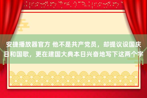 安捷播放器官方 他不是共产党员，却提议设国庆日和国歌，更在建国大典本日兴奋地写下这两个字