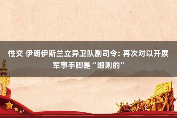 性交 伊朗伊斯兰立异卫队副司令: 再次对以开展军事手脚是“细则的”