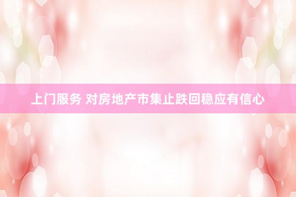 上门服务 对房地产市集止跌回稳应有信心
