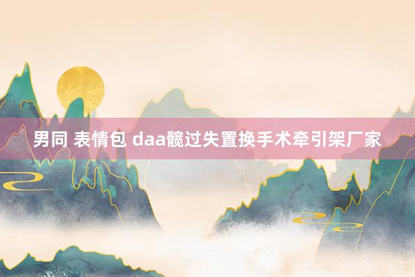 男同 表情包 daa髋过失置换手术牵引架厂家