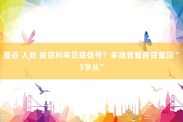 曼谷 人妖 房贷利率见底信号？多地首套房贷重回“3字头”
