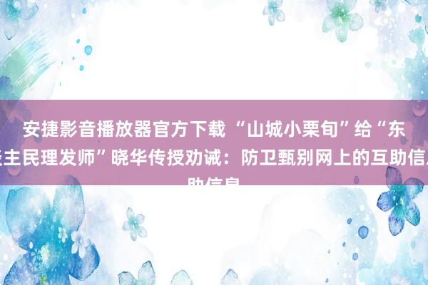 安捷影音播放器官方下载 “山城小栗旬”给“东谈主民理发师”晓华传授劝诫：防卫甄别网上的互助信息