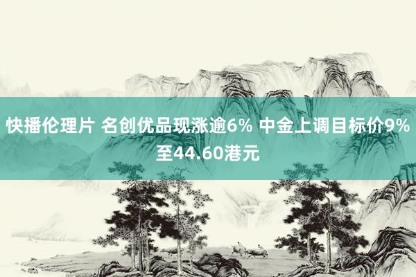快播伦理片 名创优品现涨逾6% 中金上调目标价9%至44.60港元