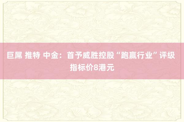 巨屌 推特 中金：首予威胜控股“跑赢行业”评级 指标价8港元