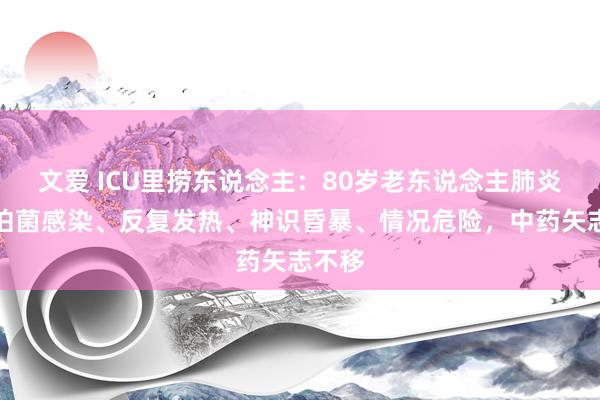 文爱 ICU里捞东说念主：80岁老东说念主肺炎克雷伯菌感染、反复发热、神识昏暴、情况危险，中药矢志不移