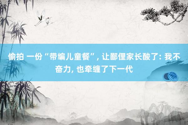 偷拍 一份“带编儿童餐”， 让鄙俚家长酸了: 我不奋力， 也牵缠了下一代