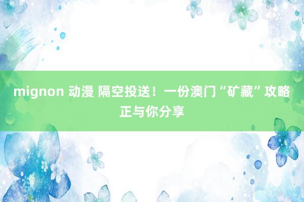 mignon 动漫 隔空投送！一份澳门“矿藏”攻略正与你分享