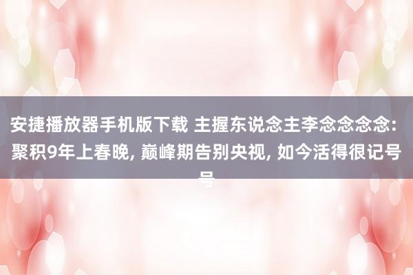 安捷播放器手机版下载 主握东说念主李念念念念: 聚积9年上春晚， 巅峰期告别央视， 如今活得很记号