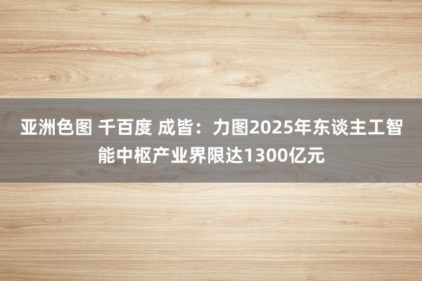 亚洲色图 千百度 成皆：力图2025年东谈主工智能中枢产业界限达1300亿元
