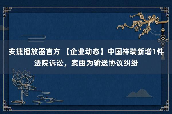 安捷播放器官方 【企业动态】中国祥瑞新增1件法院诉讼，案由为输送协议纠纷