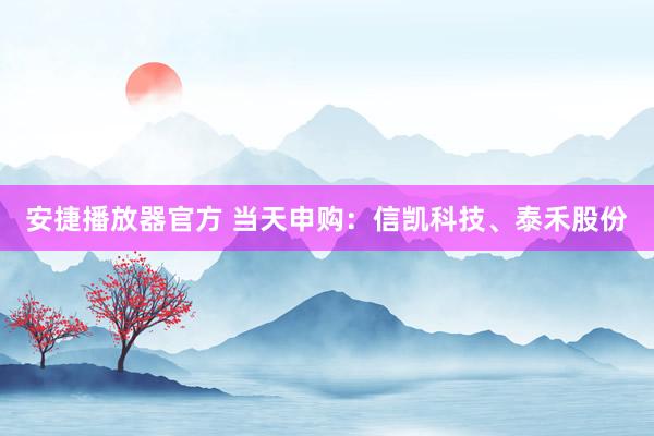 安捷播放器官方 当天申购：信凯科技、泰禾股份