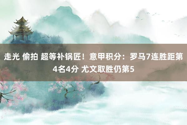 走光 偷拍 超等补锅匠！意甲积分：罗马7连胜距第4名4分 尤文取胜仍第5