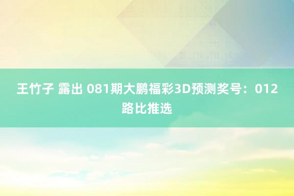 王竹子 露出 081期大鹏福彩3D预测奖号：012路比推选