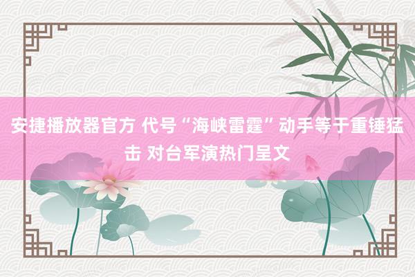 安捷播放器官方 代号“海峡雷霆”动手等于重锤猛击 对台军演热门呈文