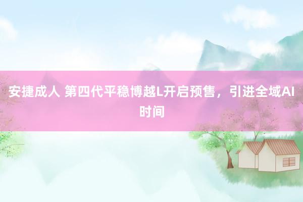 安捷成人 第四代平稳博越L开启预售，引进全域AI时间