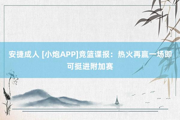 安捷成人 [小炮APP]竞篮谍报：热火再赢一场即可挺进附加赛