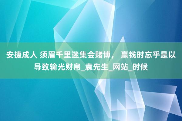 安捷成人 须眉千里迷集会赌博， 赢钱时忘乎是以导致输光财帛_袁先生_网站_时候