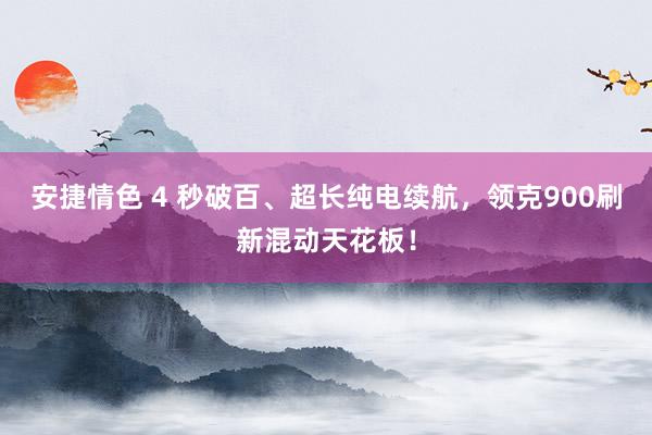 安捷情色 4 秒破百、超长纯电续航，领克900刷新混动天花板！