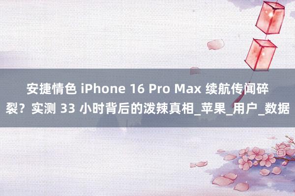 安捷情色 iPhone 16 Pro Max 续航传闻碎裂？实测 33 小时背后的泼辣真相_苹果_用户_数据