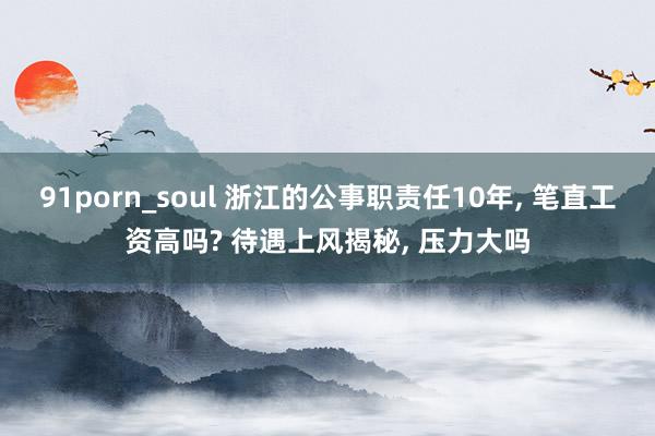 91porn_soul 浙江的公事职责任10年, 笔直工资高