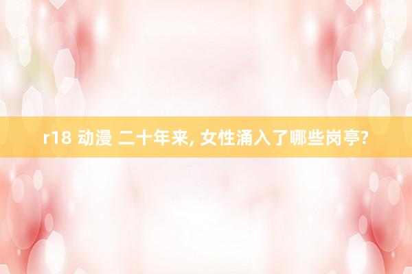 r18 动漫 二十年来, 女性涌入了哪些岗亭?