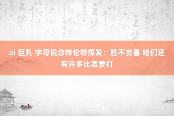 ai 巨乳 字母说念特伦特爆发：胜不妄喜 咱们还有许多比赛要