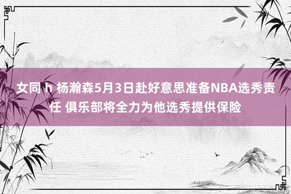 女同 h 杨瀚森5月3日赴好意思准备NBA选秀责任 俱乐部将