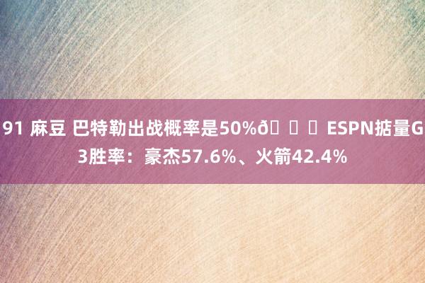 91 麻豆 巴特勒出战概率是50%👀ESPN掂量G3胜率：豪
