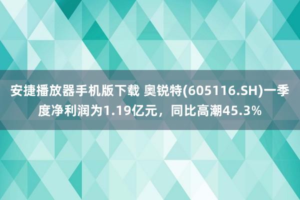 安捷播放器手机版下载 奥锐特(605116.SH)一季度净利