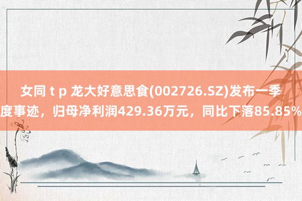 女同 t p 龙大好意思食(002726.SZ)发布一季度事