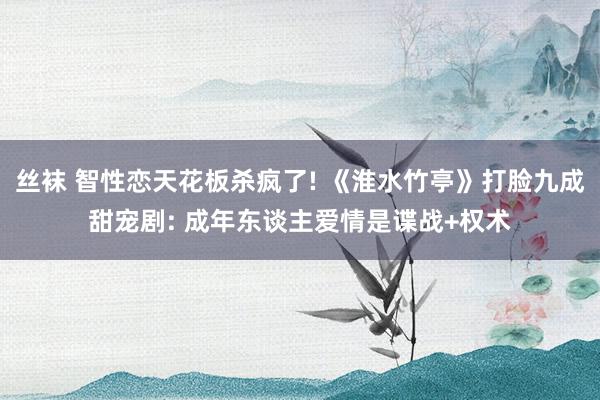 丝袜 智性恋天花板杀疯了! 《淮水竹亭》打脸九成甜宠剧: 成