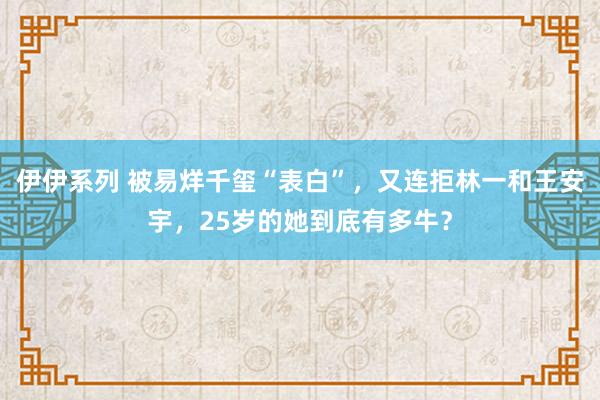 伊伊系列 被易烊千玺“表白”，又连拒林一和王安宇，25岁的她