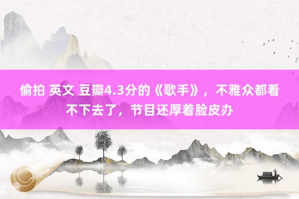 偷拍 英文 豆瓣4.3分的《歌手》，不雅众都看不下去了，节目